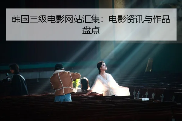 韩国三级电影网站汇集：电影资讯与作品盘点
